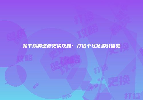和平精英壁纸更换攻略：打造个性化游戏体验