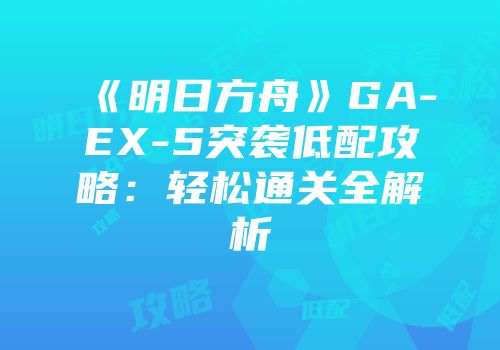 《明日方舟》GA-EX-5突袭低配攻略：轻松通关全解析