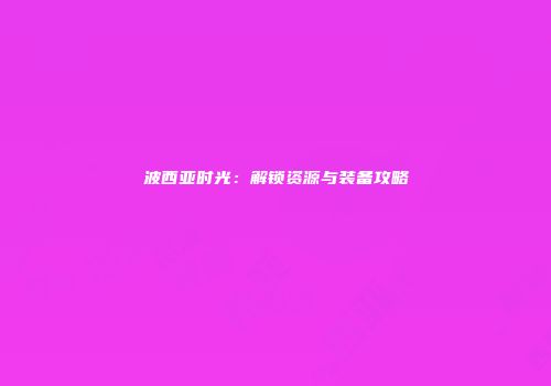 波西亚时光：解锁资源与装备攻略
