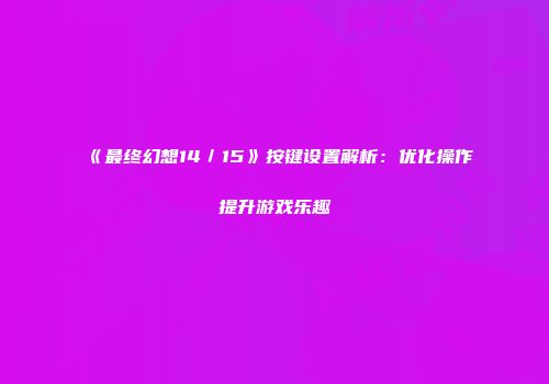 《最终幻想14／15》按键设置解析：优化操作提升游戏乐趣