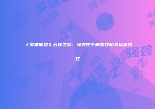 《英雄联盟》云顶之弈：强袭炮手阵容攻略与运营技巧
