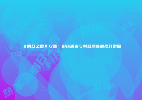 《明日之后》攻略：科技研发与制造熟练度提升策略