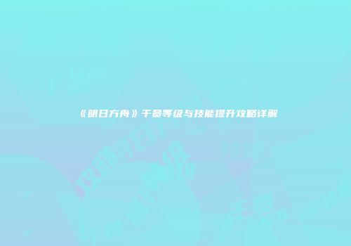 《明日方舟》干员等级与技能提升攻略详解