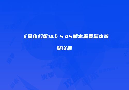 《最终幻想14》5.45版本重要副本攻略详解