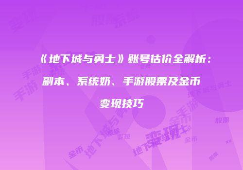 《地下城与勇士》账号估价全解析：副本、系统奶、手游股票及金币变现技巧