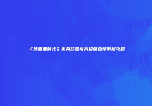 《波西亚时光》家具放置与高级复合板解析攻略