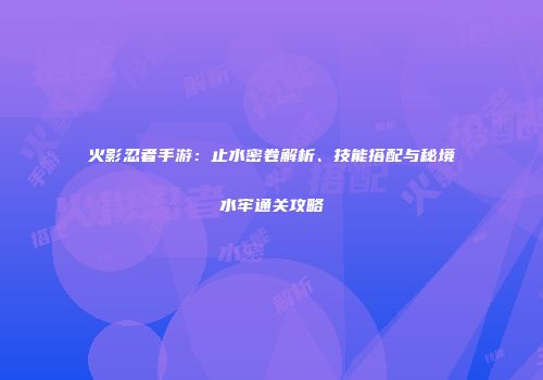 火影忍者手游：止水密卷解析、技能搭配与秘境水牢通关攻略