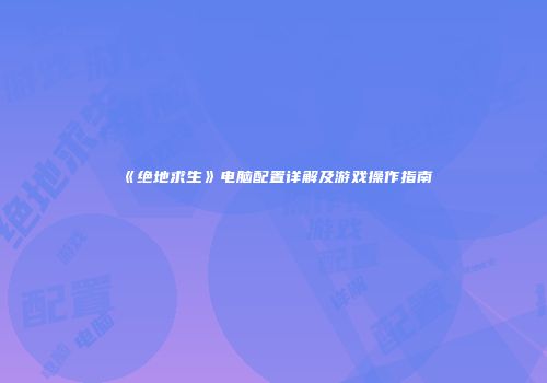 《绝地求生》电脑配置详解及游戏操作指南