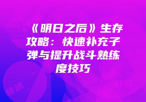 《明日之后》生存攻略：快速补充子弹与提升战斗熟练度技巧