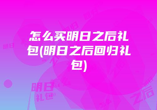 怎么买明日之后礼包(明日之后回归礼包)