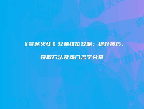 《穿越火线》兄弟排位攻略：提升技巧、获取方法及热门名字分享