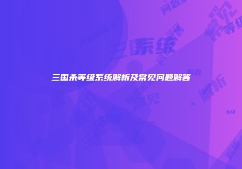 三国杀等级系统解析及常见问题解答
