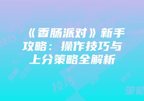 《香肠派对》新手攻略：操作技巧与上分策略全解析