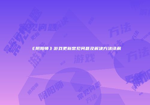 《阴阳师》游戏更新常见问题及解决方法详解