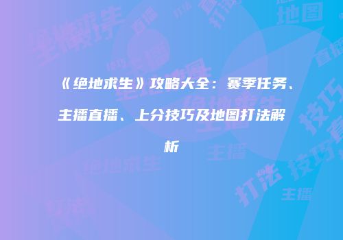 《绝地求生》攻略大全：赛季任务、主播直播、上分技巧及地图打法解析