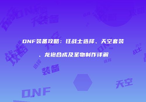 DNF装备攻略：狂战士选择、天空套装、龙袍合成及圣物制作详解