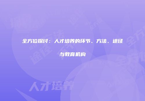 全方位探讨：人才培养的环节、方法、途径与教育机构