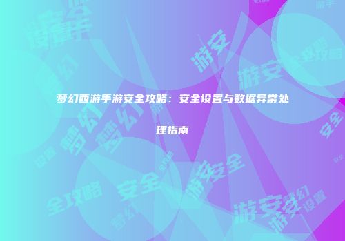 梦幻西游手游安全攻略：安全设置与数据异常处理指南