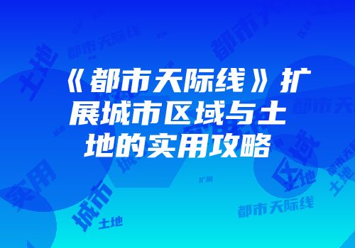 《都市天际线》扩展城市区域与土地的实用攻略