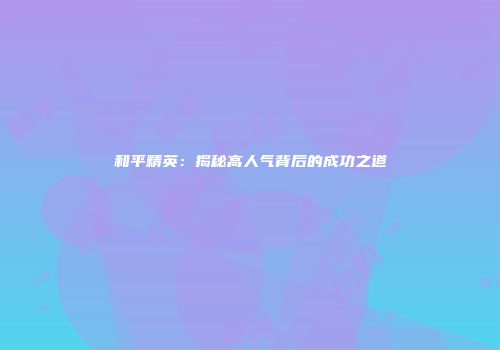 和平精英：揭秘高人气背后的成功之道