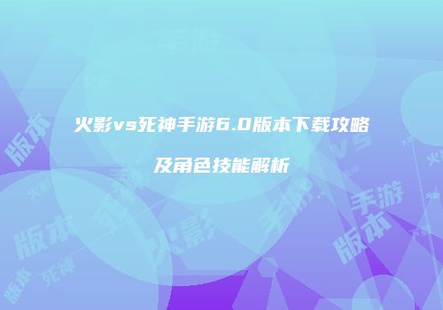 火影vs死神手游6.0版本下载攻略及角色技能解析