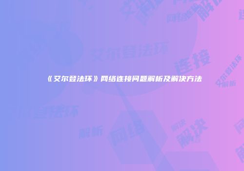 《艾尔登法环》网络连接问题解析及解决方法