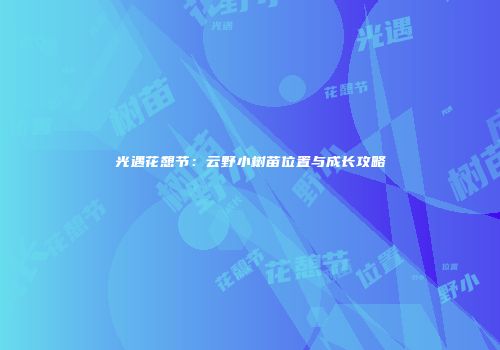 光遇花憩节：云野小树苗位置与成长攻略