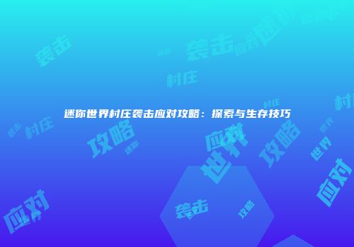 迷你世界村庄袭击应对攻略：探索与生存技巧