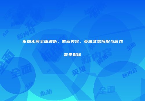 永劫无间全面解析：更新内容、英雄武器搭配与游戏背景揭秘