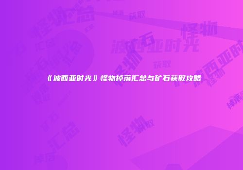 《波西亚时光》怪物掉落汇总与矿石获取攻略