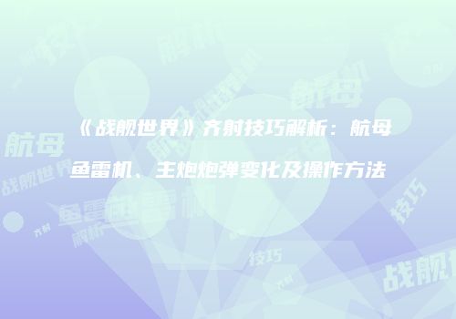 《战舰世界》齐射技巧解析：航母鱼雷机、主炮炮弹变化及操作方法