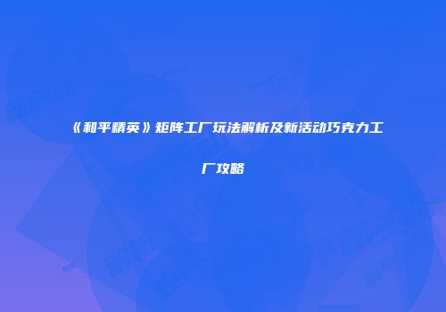 《和平精英》矩阵工厂玩法解析及新活动巧克力工厂攻略