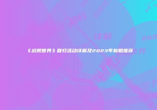 《战舰世界》回归活动详解及2023年新船推荐