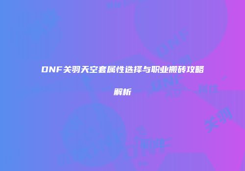 DNF关羽天空套属性选择与职业搬砖攻略解析
