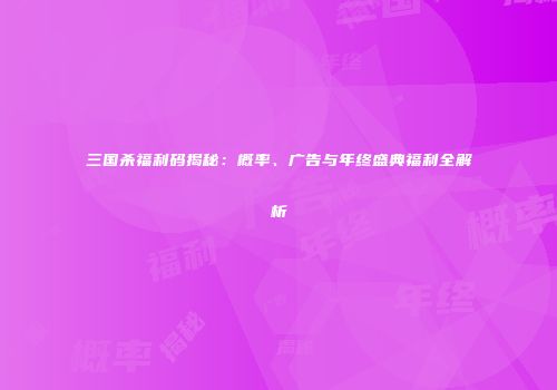 三国杀福利码揭秘：概率、广告与年终盛典福利全解析