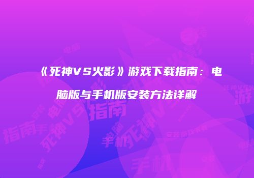 《死神VS火影》游戏下载指南：电脑版与手机版安装方法详解