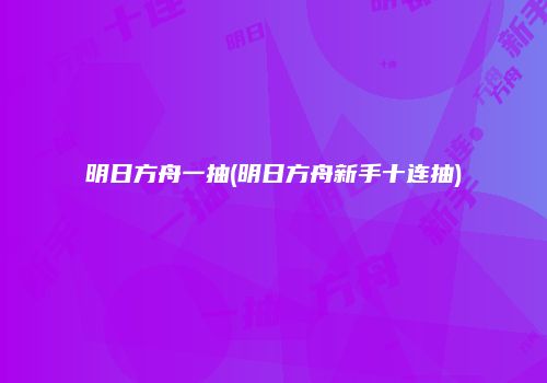 明日方舟一抽(明日方舟新手十连抽)