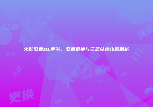 火影忍者OL手游：忍者更换与三忍兑换攻略解析