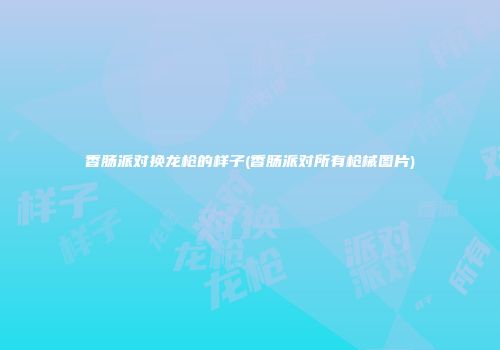 香肠派对换龙枪的样子(香肠派对所有枪械图片)