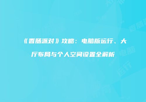 《香肠派对》攻略：电脑版运行、大厅布局与个人空间设置全解析