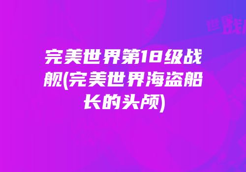 完美世界第18级战舰(完美世界海盗船长的头颅)