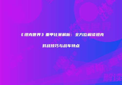 《坦克世界》重甲比赛解析：全方位解读坦克对战技巧与战车特点