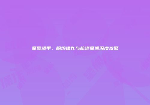 星际战甲：船坞操作与航道星舰深度攻略