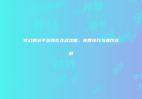 梦幻西游手游合区改名攻略：免费技巧与操作详解