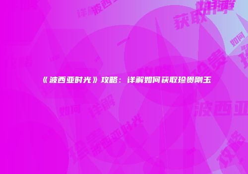 《波西亚时光》攻略：详解如何获取珍贵刚玉