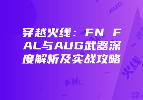 穿越火线：FN FAL与AUG武器深度解析及实战攻略
