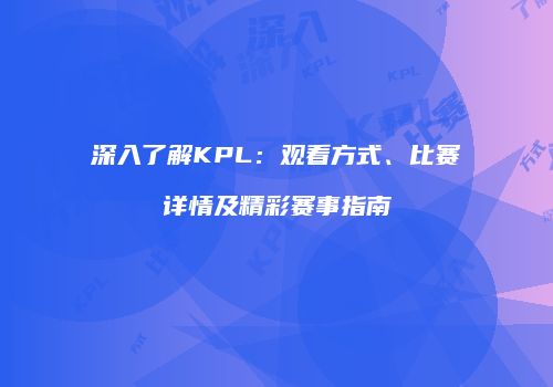 深入了解KPL：观看方式、比赛详情及精彩赛事指南