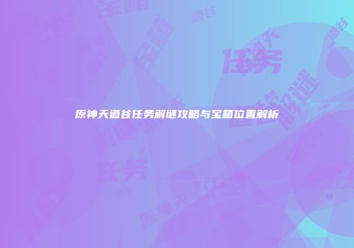 原神天遒谷任务解谜攻略与宝箱位置解析
