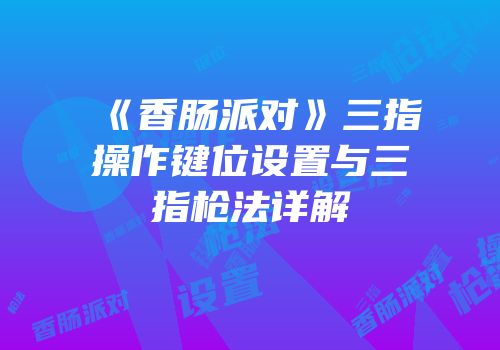 《香肠派对》三指操作键位设置与三指枪法详解