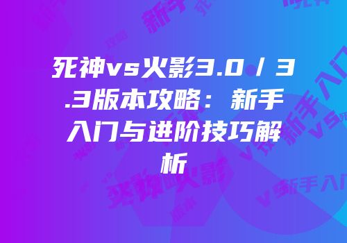 死神vs火影3.0／3.3版本攻略：新手入门与进阶技巧解析